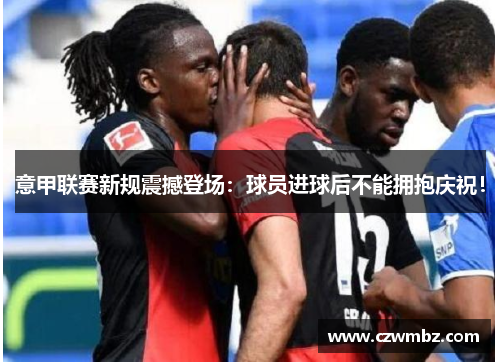 意甲联赛新规震撼登场：球员进球后不能拥抱庆祝！