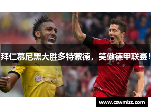 拜仁慕尼黑大胜多特蒙德，笑傲德甲联赛！