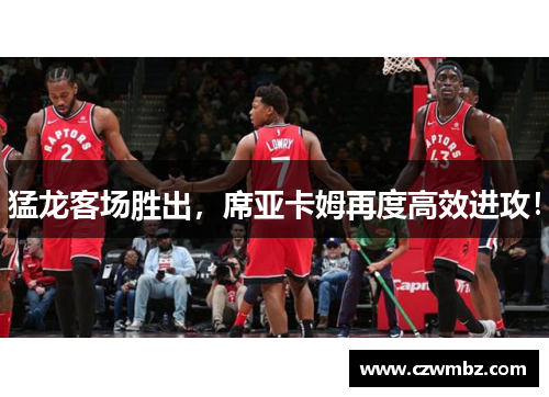 猛龙客场胜出，席亚卡姆再度高效进攻！
