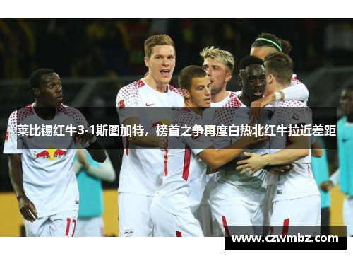 莱比锡红牛3-1斯图加特，榜首之争再度白热北红牛拉近差距