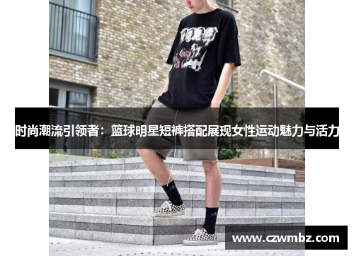 时尚潮流引领者：篮球明星短裤搭配展现女性运动魅力与活力