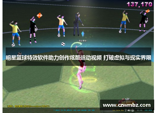 明星篮球特效软件助力创作炫酷运动视频 打破虚拟与现实界限