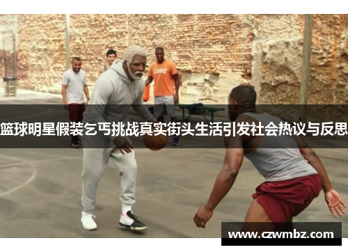 篮球明星假装乞丐挑战真实街头生活引发社会热议与反思