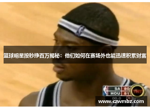 篮球明星按秒挣百万揭秘：他们如何在赛场外也能迅速积累财富