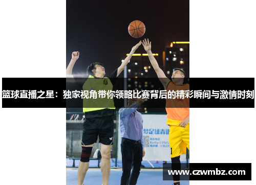 篮球直播之星：独家视角带你领略比赛背后的精彩瞬间与激情时刻
