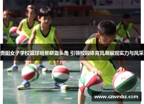 贵阳女子学校篮球明星崭露头角 引领校园体育风潮展现实力与风采