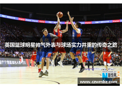 英国篮球明星帅气外表与球场实力并重的传奇之路
