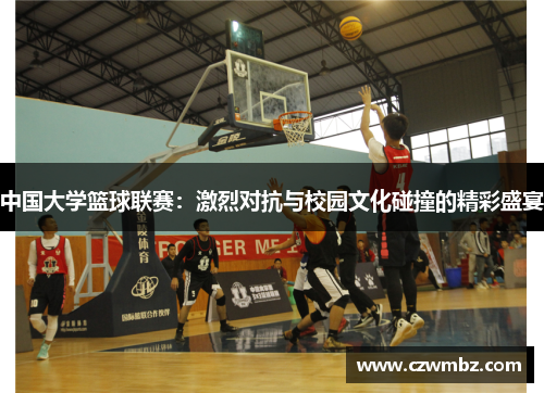 中国大学篮球联赛：激烈对抗与校园文化碰撞的精彩盛宴