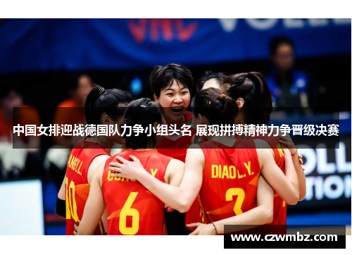 中国女排迎战德国队力争小组头名 展现拼搏精神力争晋级决赛