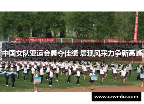 中国女队亚运会勇夺佳绩 展现风采力争新高峰