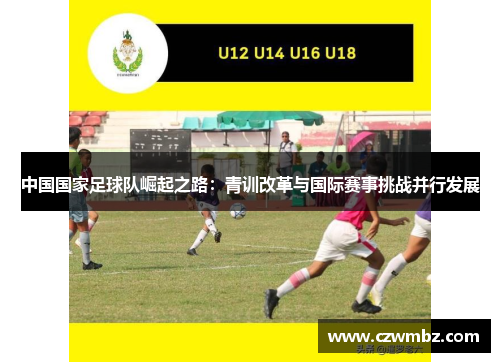中国国家足球队崛起之路：青训改革与国际赛事挑战并行发展