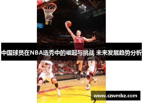中国球员在NBA选秀中的崛起与挑战 未来发展趋势分析